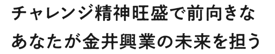 チャレンジ精神旺盛で前向きなあなたが金井興業の未来を担う